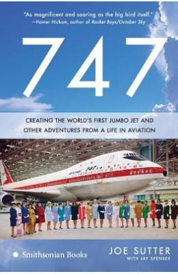 747 Creating The Worlds First Jumbo Jet & Other Adventures From A Life In Aviation