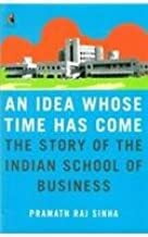 An Idea Whose Time Has Come, An : The Story of the Indian School of Business,
